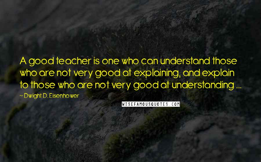 Dwight D. Eisenhower Quotes: A good teacher is one who can understand those who are not very good at explaining, and explain to those who are not very good at understanding ...