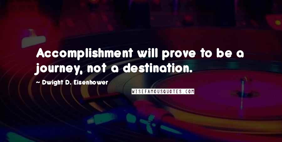 Dwight D. Eisenhower Quotes: Accomplishment will prove to be a journey, not a destination.