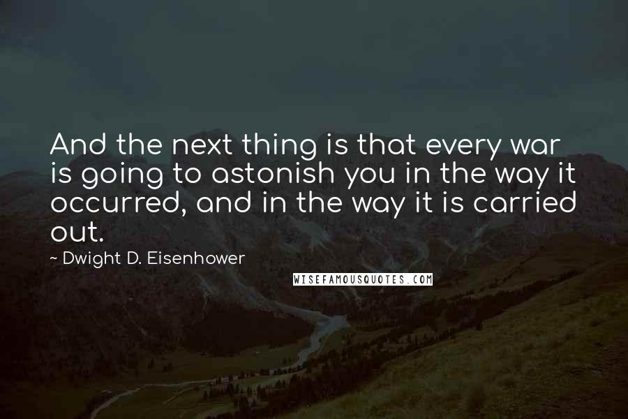 Dwight D. Eisenhower Quotes: And the next thing is that every war is going to astonish you in the way it occurred, and in the way it is carried out.