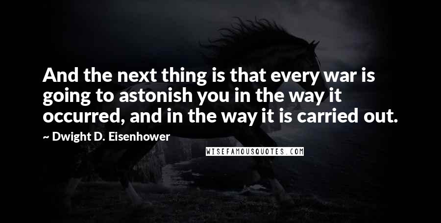 Dwight D. Eisenhower Quotes: And the next thing is that every war is going to astonish you in the way it occurred, and in the way it is carried out.