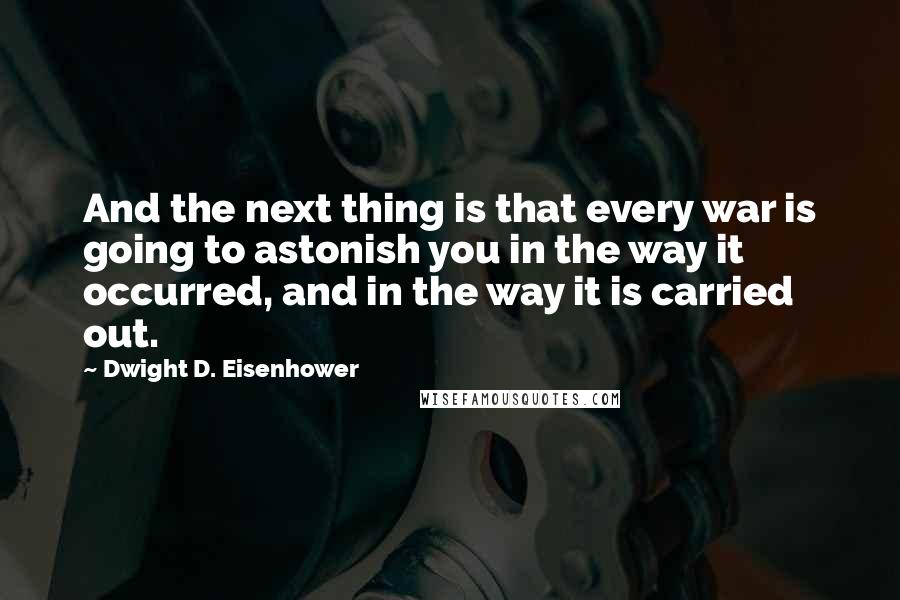 Dwight D. Eisenhower Quotes: And the next thing is that every war is going to astonish you in the way it occurred, and in the way it is carried out.