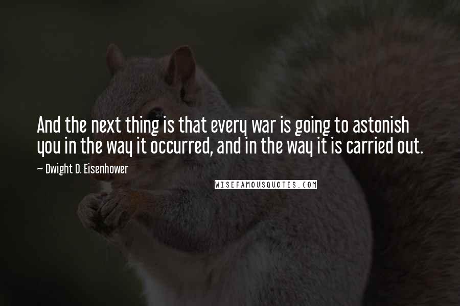 Dwight D. Eisenhower Quotes: And the next thing is that every war is going to astonish you in the way it occurred, and in the way it is carried out.