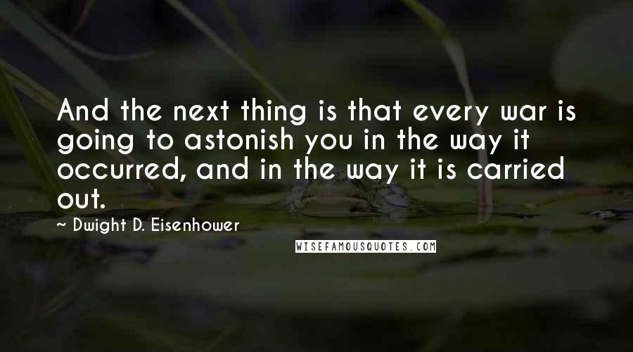 Dwight D. Eisenhower Quotes: And the next thing is that every war is going to astonish you in the way it occurred, and in the way it is carried out.