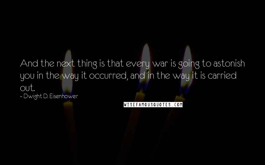 Dwight D. Eisenhower Quotes: And the next thing is that every war is going to astonish you in the way it occurred, and in the way it is carried out.