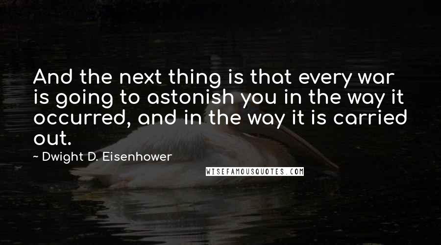 Dwight D. Eisenhower Quotes: And the next thing is that every war is going to astonish you in the way it occurred, and in the way it is carried out.