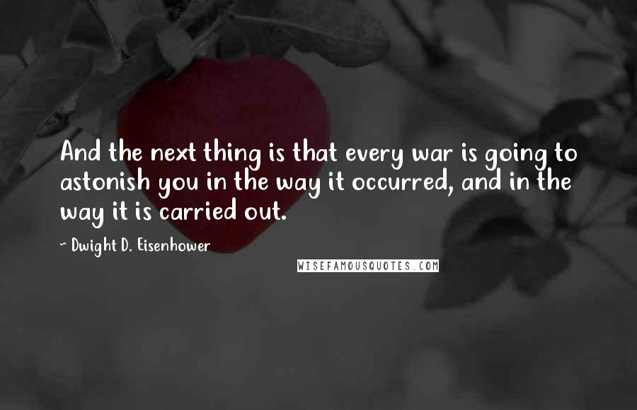 Dwight D. Eisenhower Quotes: And the next thing is that every war is going to astonish you in the way it occurred, and in the way it is carried out.