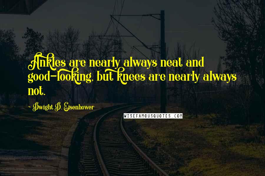 Dwight D. Eisenhower Quotes: Ankles are nearly always neat and good-looking, but knees are nearly always not.