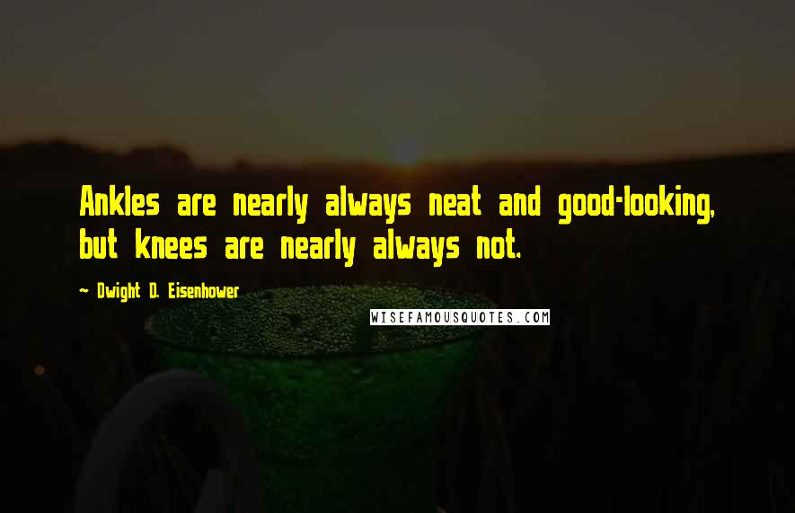 Dwight D. Eisenhower Quotes: Ankles are nearly always neat and good-looking, but knees are nearly always not.