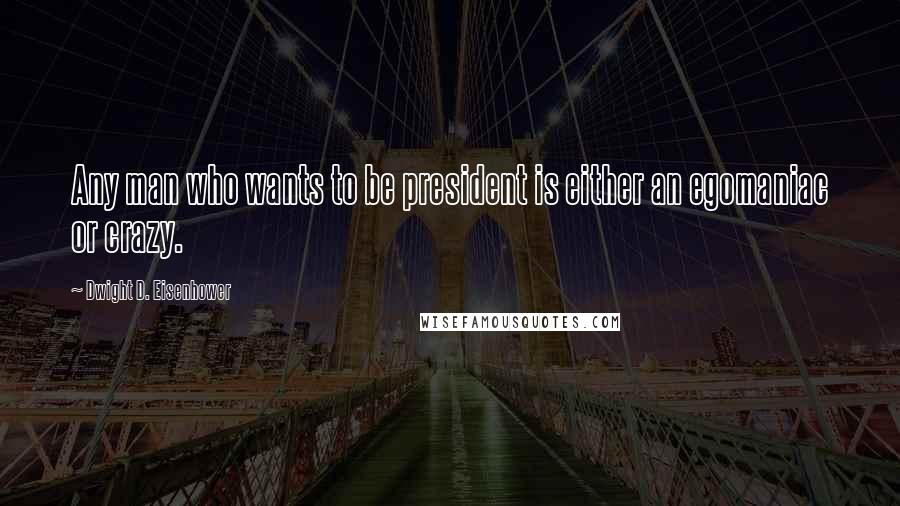 Dwight D. Eisenhower Quotes: Any man who wants to be president is either an egomaniac or crazy.