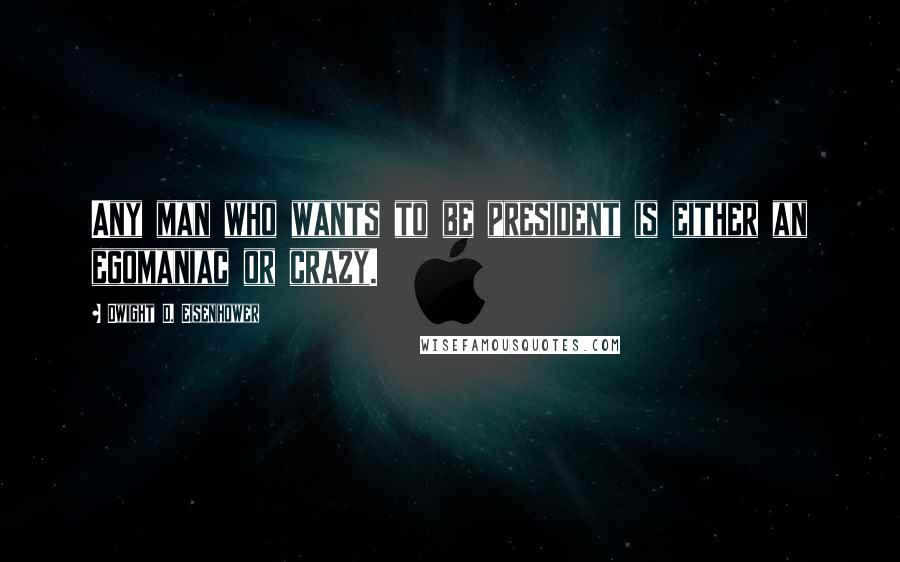 Dwight D. Eisenhower Quotes: Any man who wants to be president is either an egomaniac or crazy.