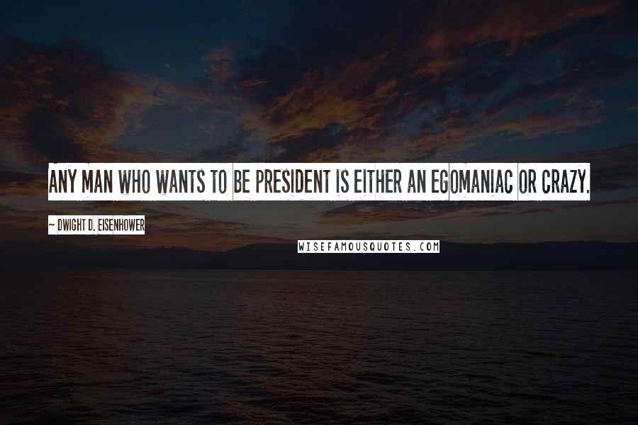 Dwight D. Eisenhower Quotes: Any man who wants to be president is either an egomaniac or crazy.