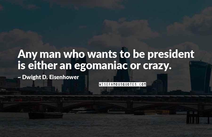 Dwight D. Eisenhower Quotes: Any man who wants to be president is either an egomaniac or crazy.