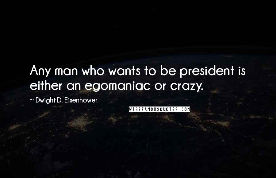 Dwight D. Eisenhower Quotes: Any man who wants to be president is either an egomaniac or crazy.