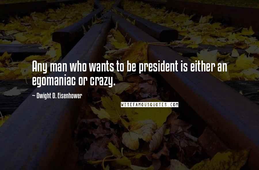 Dwight D. Eisenhower Quotes: Any man who wants to be president is either an egomaniac or crazy.
