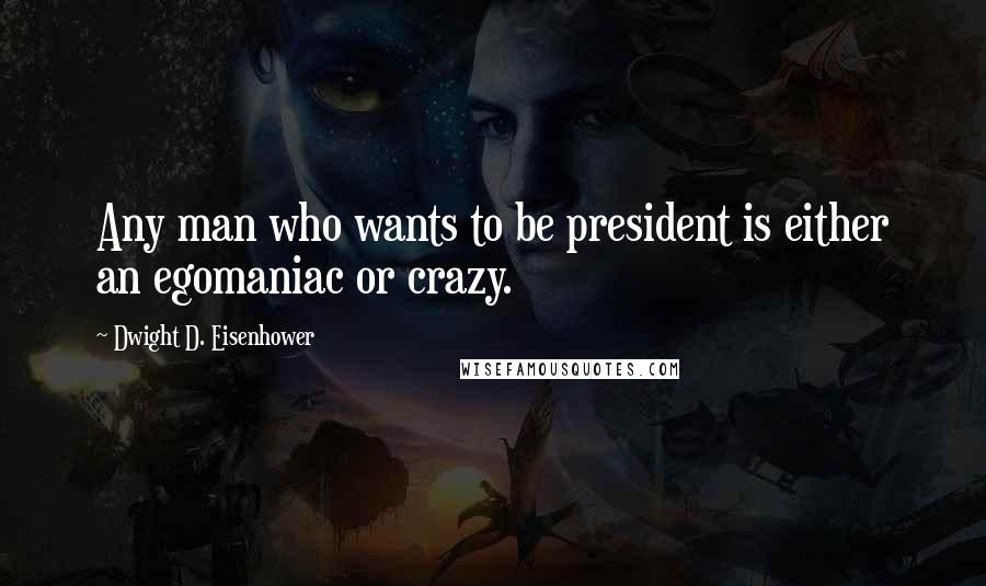 Dwight D. Eisenhower Quotes: Any man who wants to be president is either an egomaniac or crazy.