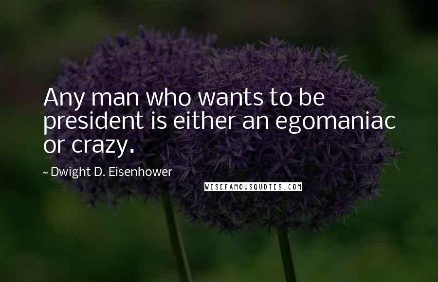 Dwight D. Eisenhower Quotes: Any man who wants to be president is either an egomaniac or crazy.