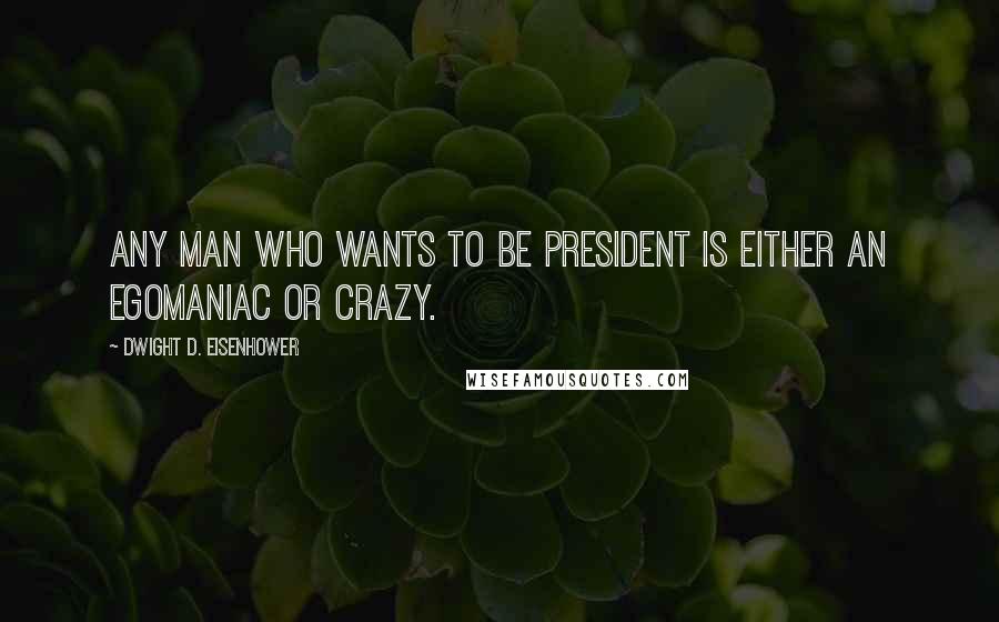 Dwight D. Eisenhower Quotes: Any man who wants to be president is either an egomaniac or crazy.