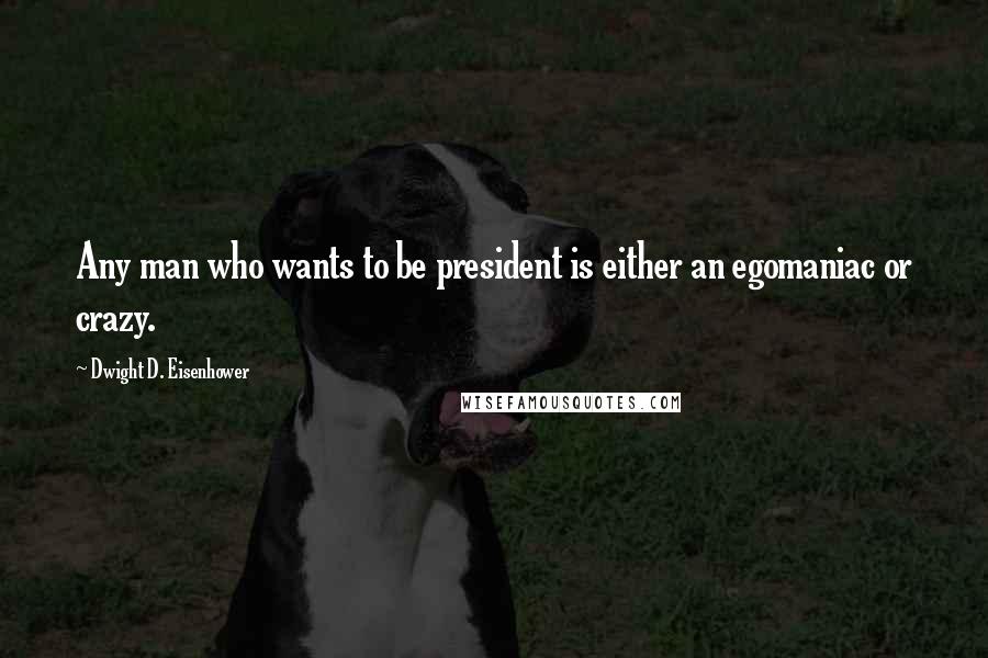 Dwight D. Eisenhower Quotes: Any man who wants to be president is either an egomaniac or crazy.