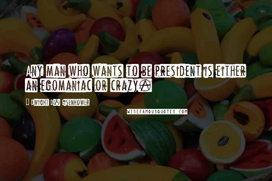Dwight D. Eisenhower Quotes: Any man who wants to be president is either an egomaniac or crazy.