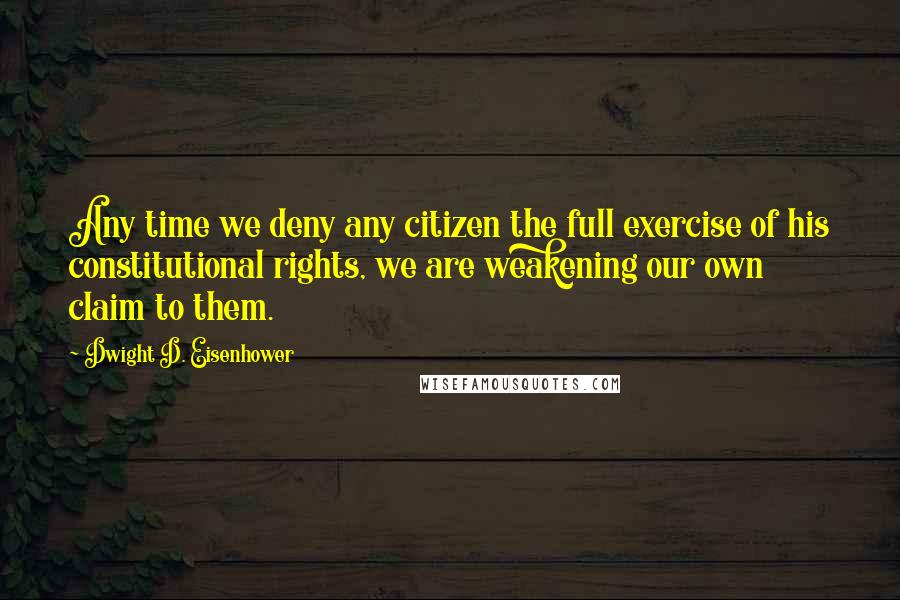 Dwight D. Eisenhower Quotes: Any time we deny any citizen the full exercise of his constitutional rights, we are weakening our own claim to them.