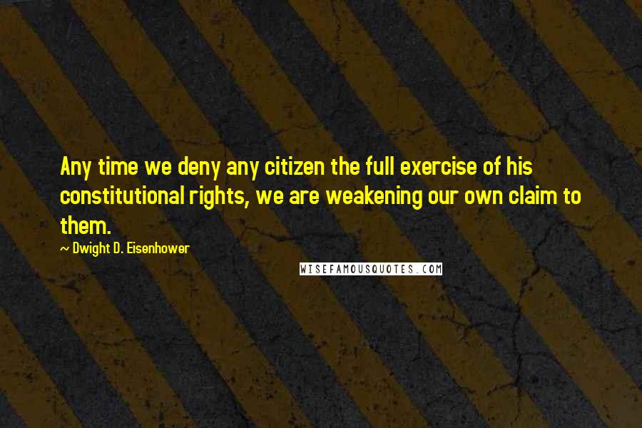 Dwight D. Eisenhower Quotes: Any time we deny any citizen the full exercise of his constitutional rights, we are weakening our own claim to them.