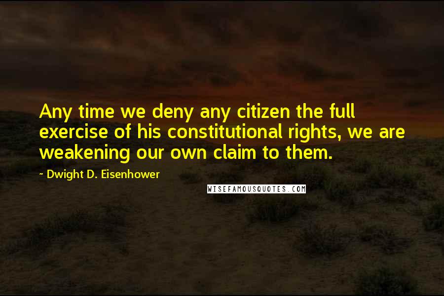 Dwight D. Eisenhower Quotes: Any time we deny any citizen the full exercise of his constitutional rights, we are weakening our own claim to them.