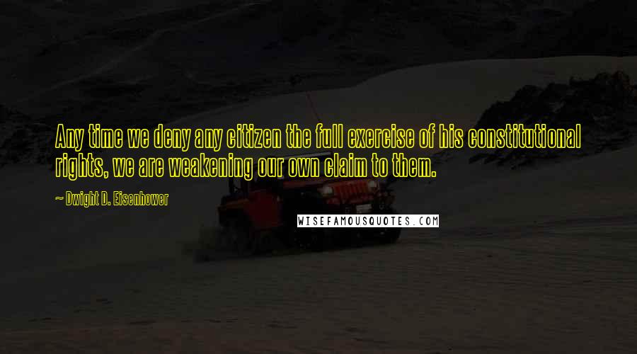 Dwight D. Eisenhower Quotes: Any time we deny any citizen the full exercise of his constitutional rights, we are weakening our own claim to them.