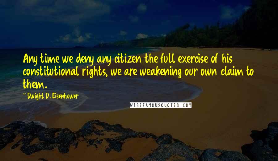Dwight D. Eisenhower Quotes: Any time we deny any citizen the full exercise of his constitutional rights, we are weakening our own claim to them.