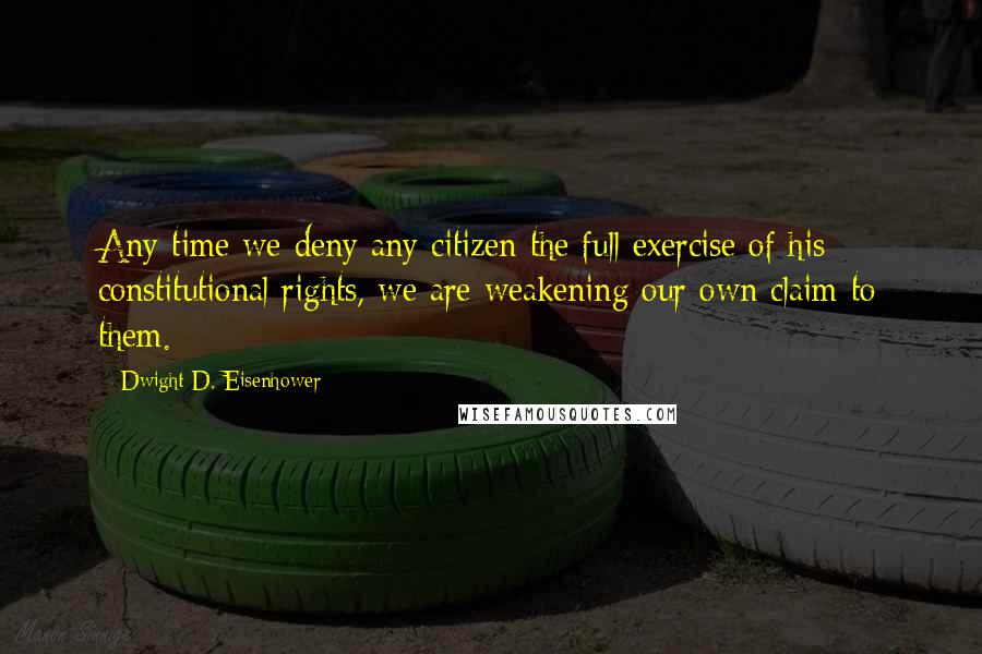 Dwight D. Eisenhower Quotes: Any time we deny any citizen the full exercise of his constitutional rights, we are weakening our own claim to them.
