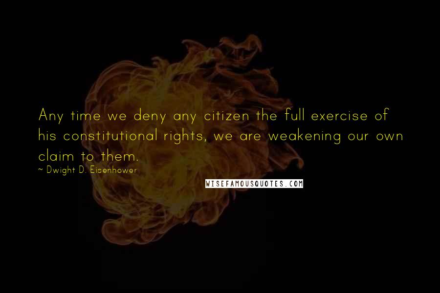 Dwight D. Eisenhower Quotes: Any time we deny any citizen the full exercise of his constitutional rights, we are weakening our own claim to them.