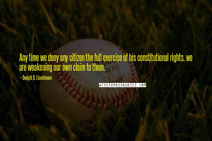 Dwight D. Eisenhower Quotes: Any time we deny any citizen the full exercise of his constitutional rights, we are weakening our own claim to them.