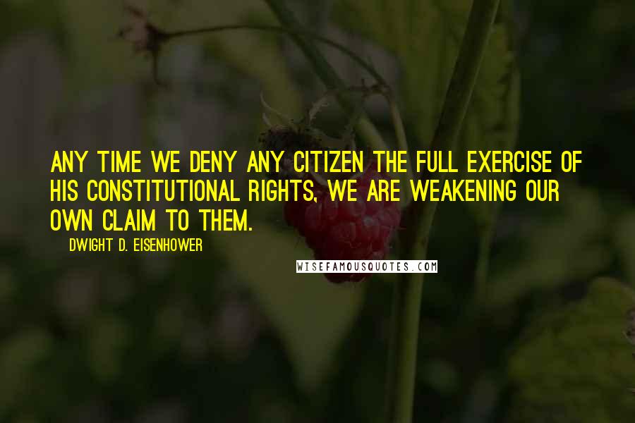 Dwight D. Eisenhower Quotes: Any time we deny any citizen the full exercise of his constitutional rights, we are weakening our own claim to them.