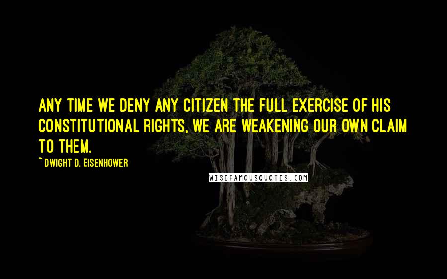 Dwight D. Eisenhower Quotes: Any time we deny any citizen the full exercise of his constitutional rights, we are weakening our own claim to them.