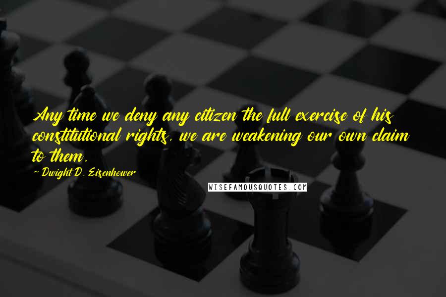 Dwight D. Eisenhower Quotes: Any time we deny any citizen the full exercise of his constitutional rights, we are weakening our own claim to them.