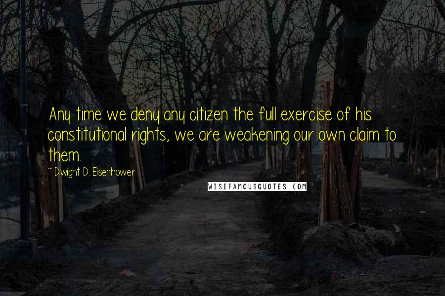Dwight D. Eisenhower Quotes: Any time we deny any citizen the full exercise of his constitutional rights, we are weakening our own claim to them.