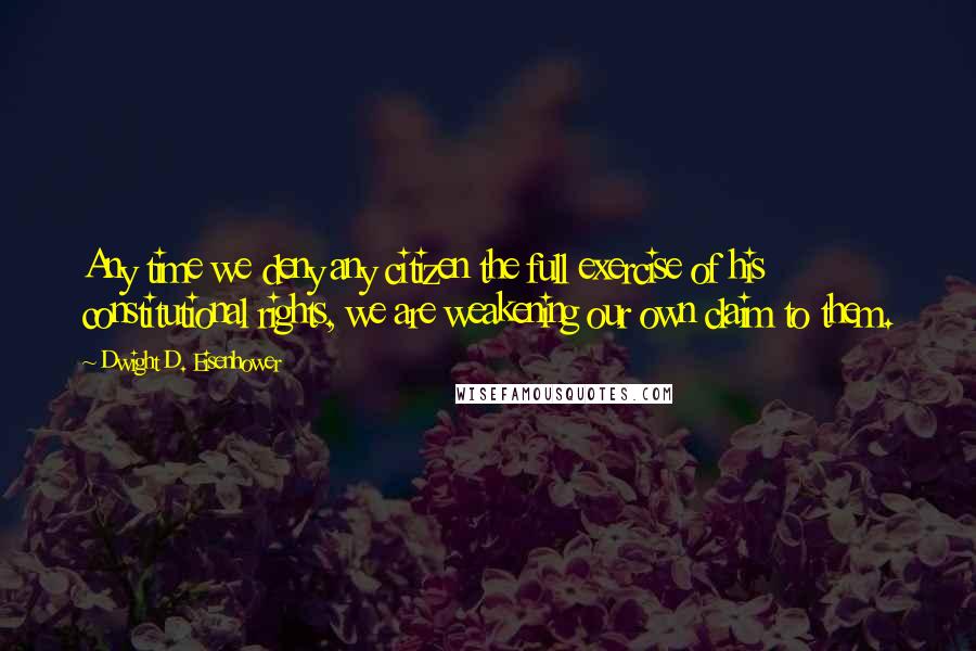 Dwight D. Eisenhower Quotes: Any time we deny any citizen the full exercise of his constitutional rights, we are weakening our own claim to them.