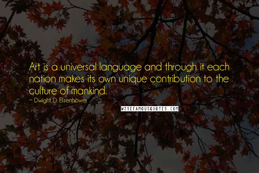 Dwight D. Eisenhower Quotes: Art is a universal language and through it each nation makes its own unique contribution to the culture of mankind.