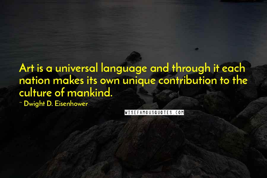 Dwight D. Eisenhower Quotes: Art is a universal language and through it each nation makes its own unique contribution to the culture of mankind.