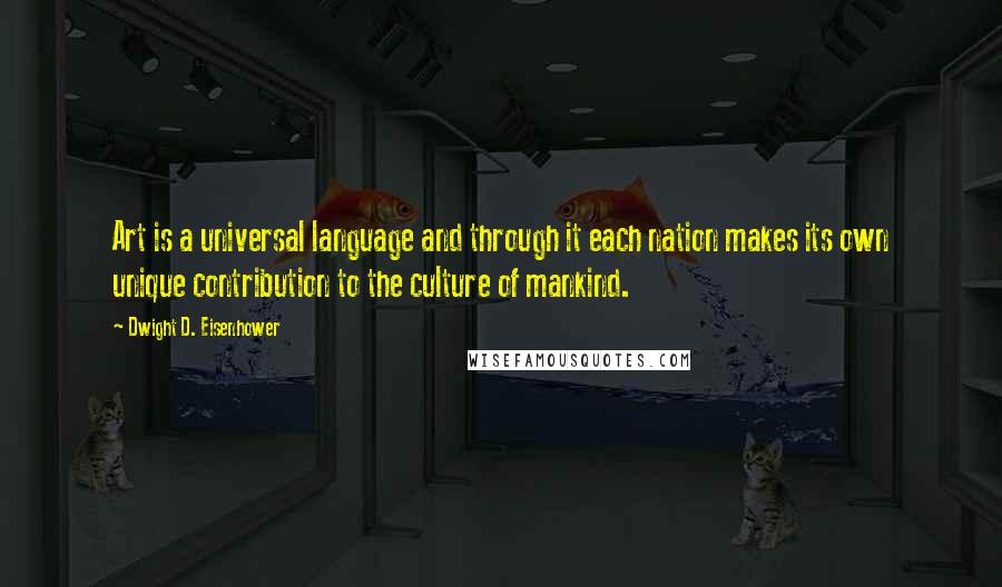 Dwight D. Eisenhower Quotes: Art is a universal language and through it each nation makes its own unique contribution to the culture of mankind.