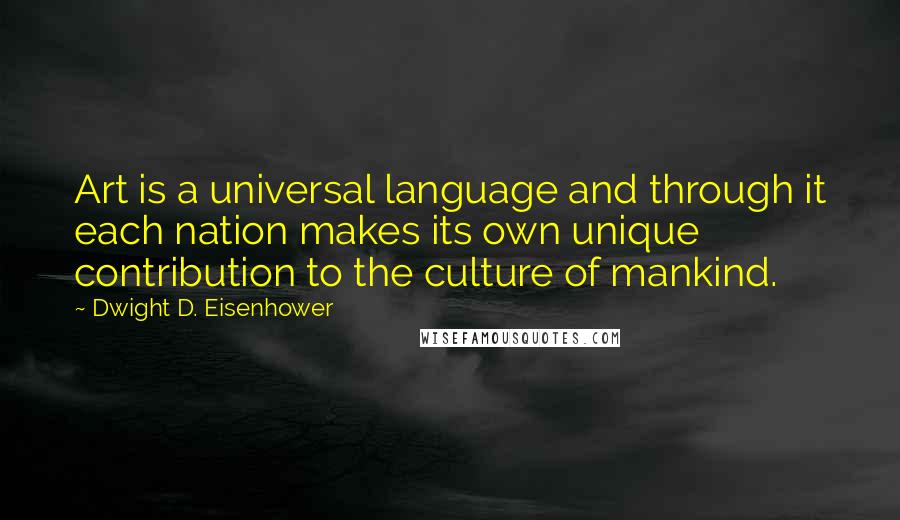 Dwight D. Eisenhower Quotes: Art is a universal language and through it each nation makes its own unique contribution to the culture of mankind.