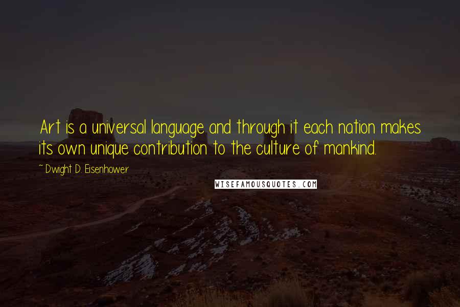 Dwight D. Eisenhower Quotes: Art is a universal language and through it each nation makes its own unique contribution to the culture of mankind.