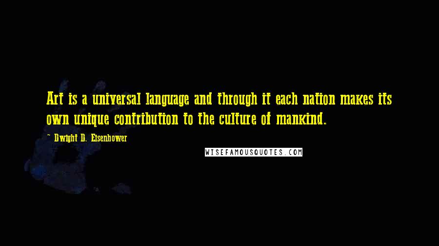 Dwight D. Eisenhower Quotes: Art is a universal language and through it each nation makes its own unique contribution to the culture of mankind.