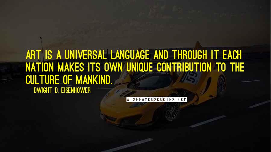 Dwight D. Eisenhower Quotes: Art is a universal language and through it each nation makes its own unique contribution to the culture of mankind.