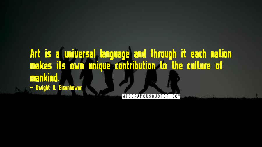 Dwight D. Eisenhower Quotes: Art is a universal language and through it each nation makes its own unique contribution to the culture of mankind.