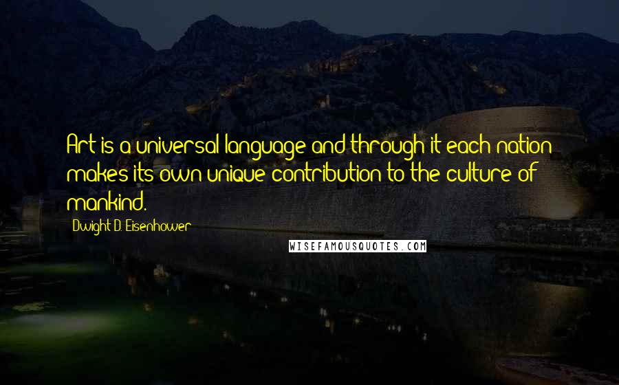 Dwight D. Eisenhower Quotes: Art is a universal language and through it each nation makes its own unique contribution to the culture of mankind.