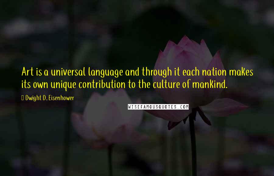 Dwight D. Eisenhower Quotes: Art is a universal language and through it each nation makes its own unique contribution to the culture of mankind.