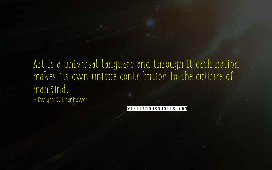 Dwight D. Eisenhower Quotes: Art is a universal language and through it each nation makes its own unique contribution to the culture of mankind.