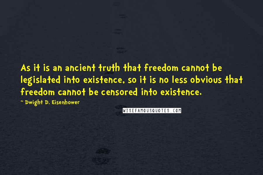 Dwight D. Eisenhower Quotes: As it is an ancient truth that freedom cannot be legislated into existence, so it is no less obvious that freedom cannot be censored into existence.