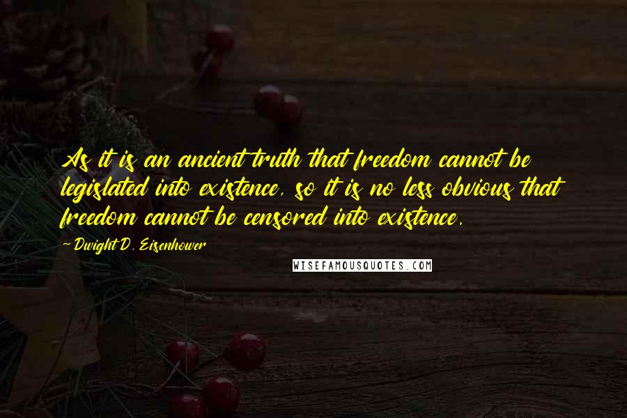 Dwight D. Eisenhower Quotes: As it is an ancient truth that freedom cannot be legislated into existence, so it is no less obvious that freedom cannot be censored into existence.