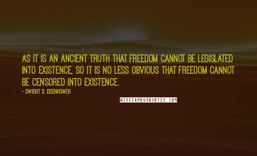 Dwight D. Eisenhower Quotes: As it is an ancient truth that freedom cannot be legislated into existence, so it is no less obvious that freedom cannot be censored into existence.